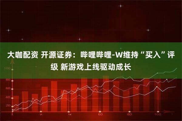 大咖配资 开源证券：哔哩哔哩-W维持“买入”评级 新游戏上线驱动成长