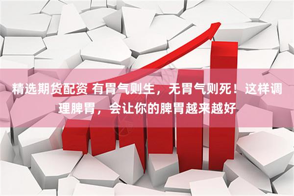 精选期货配资 有胃气则生，无胃气则死！这样调理脾胃，会让你的脾胃越来越好
