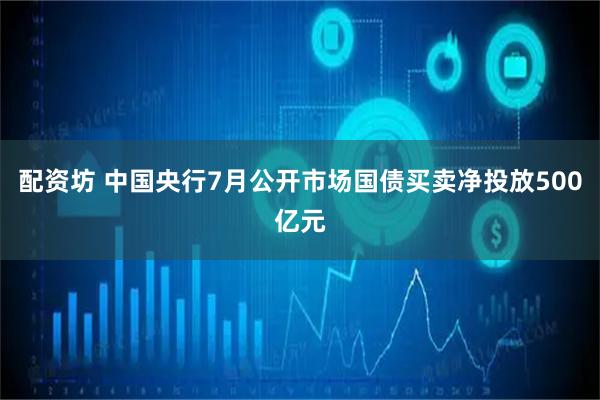 配资坊 中国央行7月公开市场国债买卖净投放500亿元