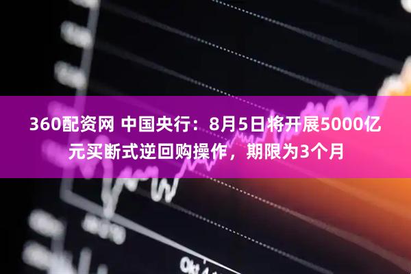 360配资网 中国央行：8月5日将开展5000亿元买断式逆回购操作，期限为3个月