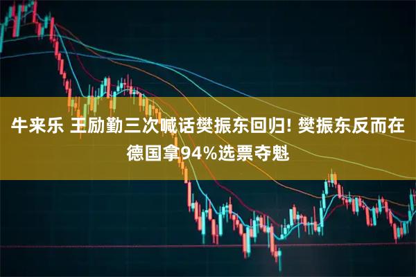 牛来乐 王励勤三次喊话樊振东回归! 樊振东反而在德国拿94%选票夺魁