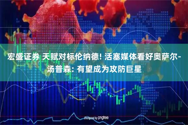 宏盛证券 天赋对标伦纳德! 活塞媒体看好奥萨尔-汤普森: 有望成为攻防巨星