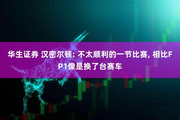 华生证券 汉密尔顿: 不太顺利的一节比赛, 相比FP1像是换了台赛车