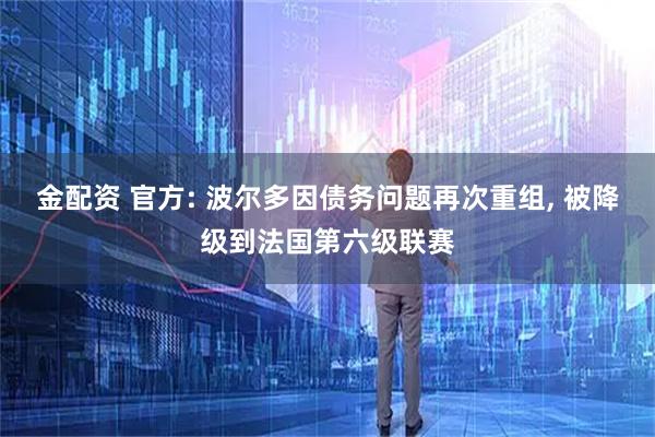 金配资 官方: 波尔多因债务问题再次重组, 被降级到法国第六级联赛